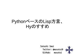 PythonベースのLisp方言、
Hyのすすめ
Satoshi Imai
Twitter: @masatoi0
GitHub: masatoi
 