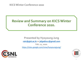 Review and Summary on KICS Winter
Conference 2020.
Presented by Hyoyoung Jung
rain@gist.ac.kr or jelgadis11@gmail.com
Feb. 12, 2020.
https://sites.google.com/view/hyoyoungjung/
1
KICS Winter Conference 2020
 