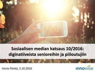 Harto Pönkä, 5.10.2016
Sosiaalisen median katsaus 10/2016:
diginatiiveista senioreihin ja piiloutujiin
 