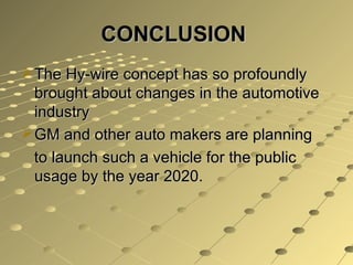 CONCLUSION
 The Hy-wire concept has so profoundly
  brought about changes in the automotive
  industry
 GM and other auto makers are planning
  to launch such a vehicle for the public
  usage by the year 2020.
 