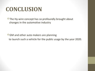 CONCLUSION
The Hy-wire concept has so profoundly brought about
changes in the automotive industry
GM and other auto makers are planning
to launch such a vehicle for the public usage by the year 2020.
 