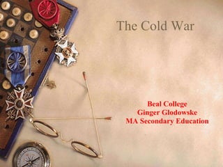 The Cold War
Beal College
Ginger Glodowske
MA Secondary Education
 