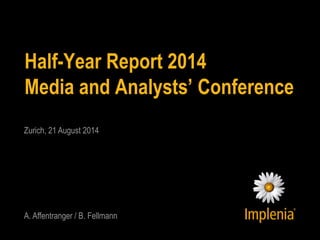 Half-Year Report 2014 Media and Analysts’ Conference 
Zurich, 21 August 2014 A. Affentranger / B. Fellmann  