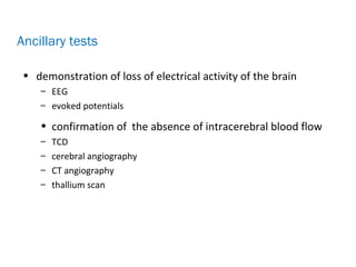 • demonstration of loss of electrical activity of the brain
– EEG
– evoked potentials
• confirmation of the absence of intracerebral blood flow
– TCD
– cerebral angiography
– CT angiography
– thallium scan
Ancillary tests
 