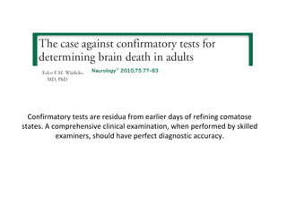 Confirmatory tests are residua from earlier days of refining comatose
states. A comprehensive clinical examination, when performed by skilled
examiners, should have perfect diagnostic accuracy.
 