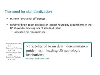 • major international differences
• survey of brain death protocols in leading neurology departments in the
US showed a shocking lack of standardization
– apnea test not required in one
The need for standardization
 