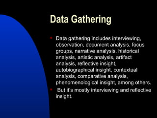 Data Gathering
   Data gathering includes interviewing,
    observation, document analysis, focus
    groups, narrative analysis, historical
    analysis, artistic analysis, artifact
    analysis, reflective insight,
    autobiographical insight, contextual
    analysis, comparative analysis,
    phenomenological insight, among others.
    But it’s mostly interviewing and reflective
    insight.
 