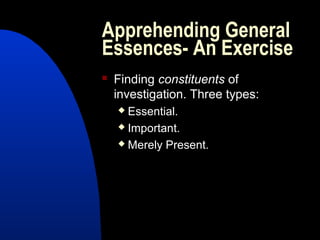 Apprehending General
Essences- An Exercise
   Finding constituents of
    investigation. Three types:
     Essential.
     Important.

     Merely Present.
 