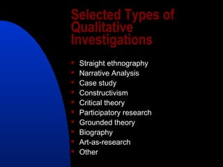 Selected Types of
Qualitative
Investigations
   Straight ethnography
   Narrative Analysis
   Case study
   Constructivism
   Critical theory
   Participatory research
   Grounded theory
   Biography
   Art-as-research
   Other
 