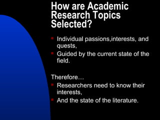 How are Academic
Research Topics
Selected?
   Individual passions,interests, and
    quests,
   Guided by the current state of the
    field.

Therefore…
 Researchers need to know their

  interests,
 And the state of the literature.
 