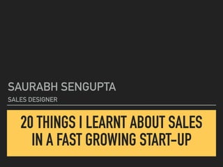 20 THINGS I LEARNT ABOUT SALES
IN A FAST GROWING START-UP
SAURABH SENGUPTA
SALES DESIGNER
 