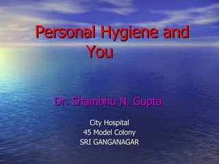 Personal Hygiene and You Dr. Shambhu N. Gupta City Hospital 45 Model Colony SRI GANGANAGAR 