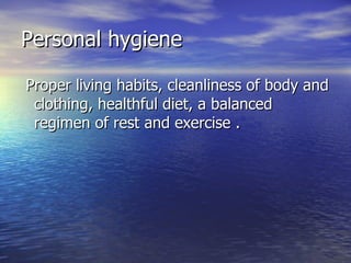 Personal hygiene Proper living habits, cleanliness of body and clothing, healthful diet, a balanced regimen of rest and exercise . 