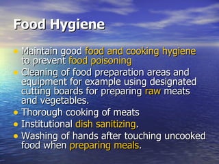 Food Hygiene Maintain good  food and cooking hygiene  to prevent  food poisoning   Cleaning of food preparation areas and equipment for example using designated cutting boards for preparing  raw  meats and vegetables.  Thorough cooking of meats  Institutional  dish sanitizing .  Washing of hands after touching uncooked food when  preparing meals .  