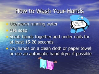 How to Wash Your Hands Use warm running water Use soap Scrub hands together and under nails for at least 15-20 seconds  Dry hands on a clean cloth or paper towel or use an automatic hand dryer if possible 