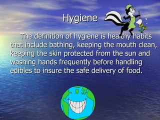 Hygiene The definition of hygiene is healthy habits that include bathing, keeping the mouth clean, keeping the skin protected from the sun and washing hands frequently before handling edibles to insure the safe delivery of food. 