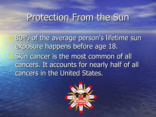 Protection From the Sun 80% of the average person's lifetime sun exposure happens before age 18. Skin cancer is the most common of all cancers. It accounts for nearly half of all cancers in the United States.  