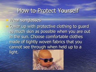How to Protect Yourself Wear sunglasses  Cover up with protective clothing to guard as much skin as possible when you are out in the sun. Choose comfortable clothes made of tightly woven fabrics that you cannot see through when held up to a light.  