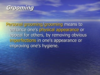 Grooming Personal grooming / grooming  means to enhance one's  physical appearance  or appeal for others, by removing obvious  imperfections  in one's appearance or improving one's hygiene. 