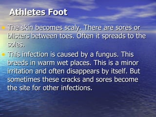 Athletes Foot   The skin becomes scaly. There are sores or blisters between toes. Often it spreads to the soles.  This infection is caused by a fungus. This breeds in warm wet places. This is a minor irritation and often disappears by itself. But sometimes these cracks and sores become the site for other infections.  