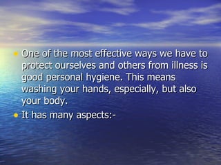 One of the most effective ways we have to protect ourselves and others from illness is good personal hygiene. This means washing your hands, especially, but also your body.  It has many aspects:- 