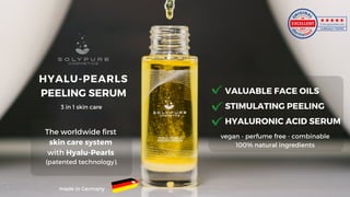 The worldwide first
skin care system
with Hyalu-Pearls
(patented technology).
HYALU-PEARLS
PEELING SERUM
made in Germany
3 in 1 skin care
VALUABLE FACE OILS
STIMULATING PEELING
HYALURONIC ACID SERUM
vegan - perfume free - combinable
100% natural ingredients
 