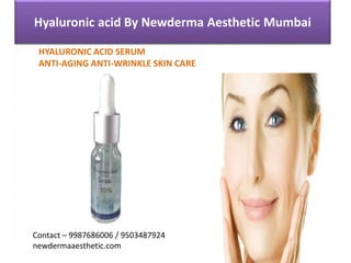 Hyaluronic acid By Newderma Aesthetic Mumbai
HYALURONIC ACID SERUM
ANTI-AGING ANTI-WRINKLE SKIN CARE
Contact – 9987686006 / 9503487924
newdermaaesthetic.com
 