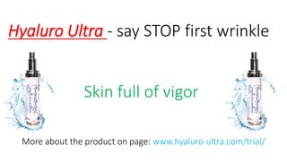 HyaluroUltra -saySTOP firstwrinkle 
Skin fullof vigor 
Moreaboutthe producton page: www.hyaluro-ultra.com/trial/  