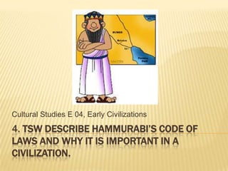 Cultural Studies E 04, Early Civilizations
4. TSW DESCRIBE HAMMURABI’S CODE OF
LAWS AND WHY IT IS IMPORTANT IN A
CIVILIZATION.
 