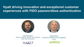 ©
2021
Yubico
1
1
Hyatt driving innovation and exceptional customer
experiences with FIDO passwordless authentication
©
2022
Yubico
Art Chernobrov
Director of Identity, Access, and Endpoints
Hyatt Hotel Corporation
David Treece
VP Solutions Architecture and Integrations
Yubico
 