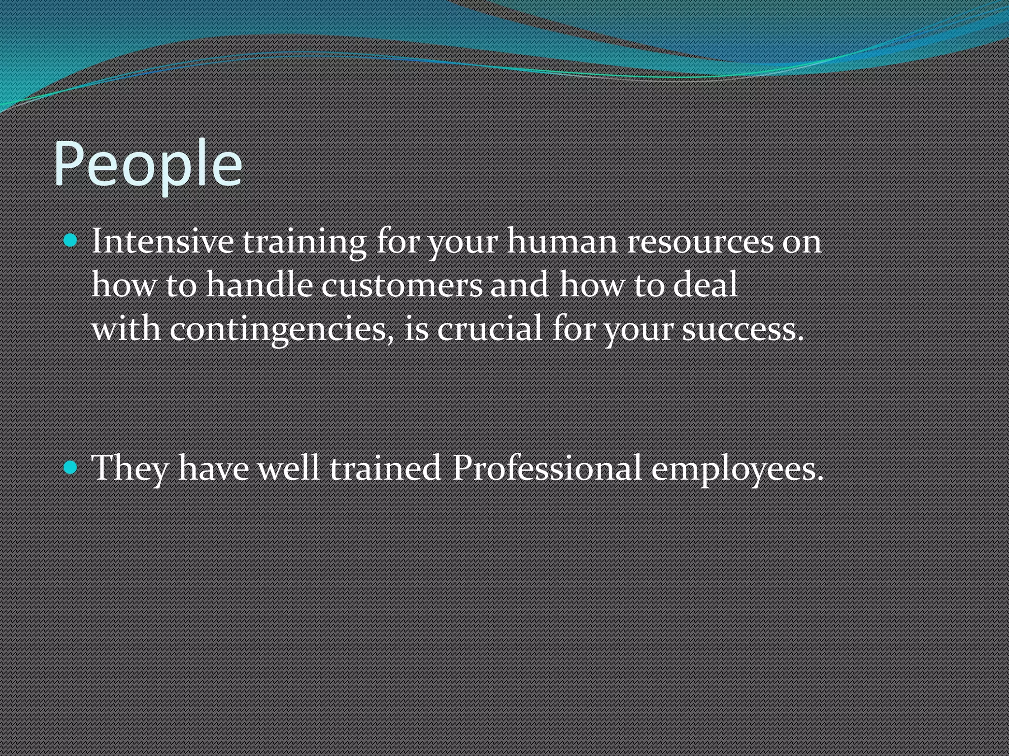 People
 Intensive training for your human resources on
 how to handle customers and how to deal
 with contingencies, is crucial for your success.


 They have well trained Professional employees.
 