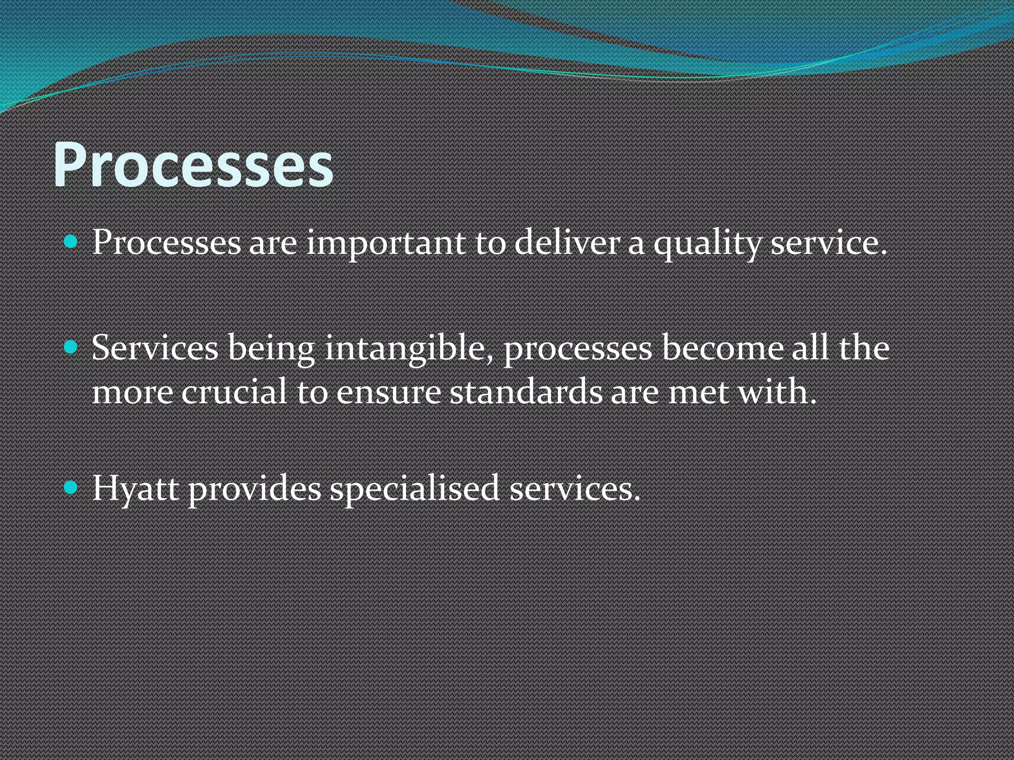 Processes
 Processes are important to deliver a quality service.


 Services being intangible, processes become all the
  more crucial to ensure standards are met with.

 Hyatt provides specialised services.
 