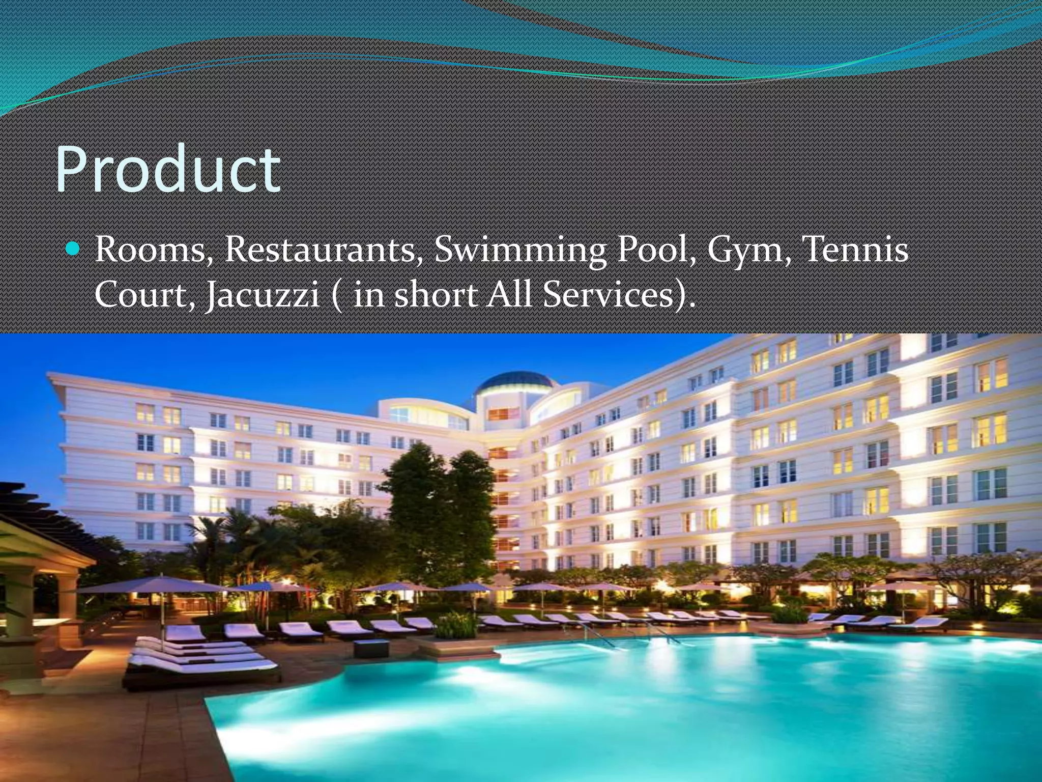 Product
 Rooms, Restaurants, Swimming Pool, Gym, Tennis
 Court, Jacuzzi ( in short All Services).
 