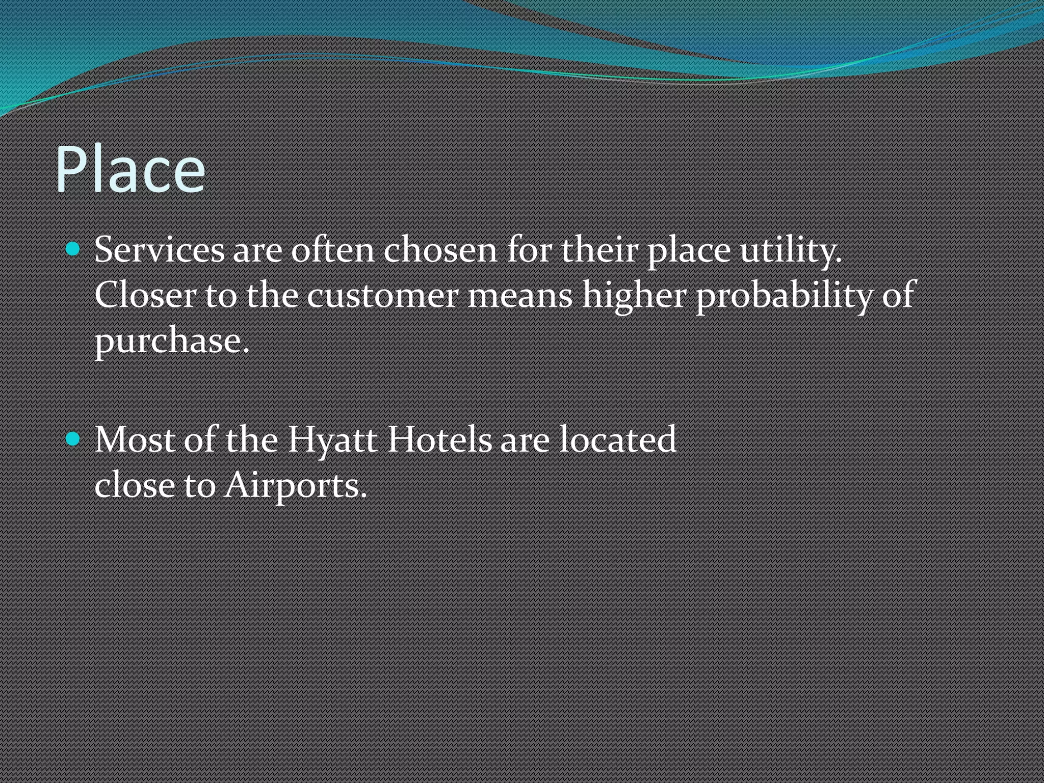 Place
 Services are often chosen for their place utility.
  Closer to the customer means higher probability of
  purchase.

 Most of the Hyatt Hotels are located
  close to Airports.
 