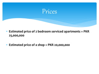  Estimated price of 2 bedroom serviced apartments = PKR
25,000,000
 Estimated price of a shop = PKR 20,000,000
Prices
 