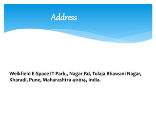 Weikfield E-Space IT Park,, Nagar Rd, Tulaja Bhawani Nagar,
Kharadi, Pune, Maharashtra 411014, India.
Address
 