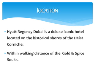  Hyatt Regency Dubai is a deluxe iconic hotel
located on the historical shores of the Deira
Corniche.
 Within walking distance of the Gold & Spice
Souks.
lOCATION
 