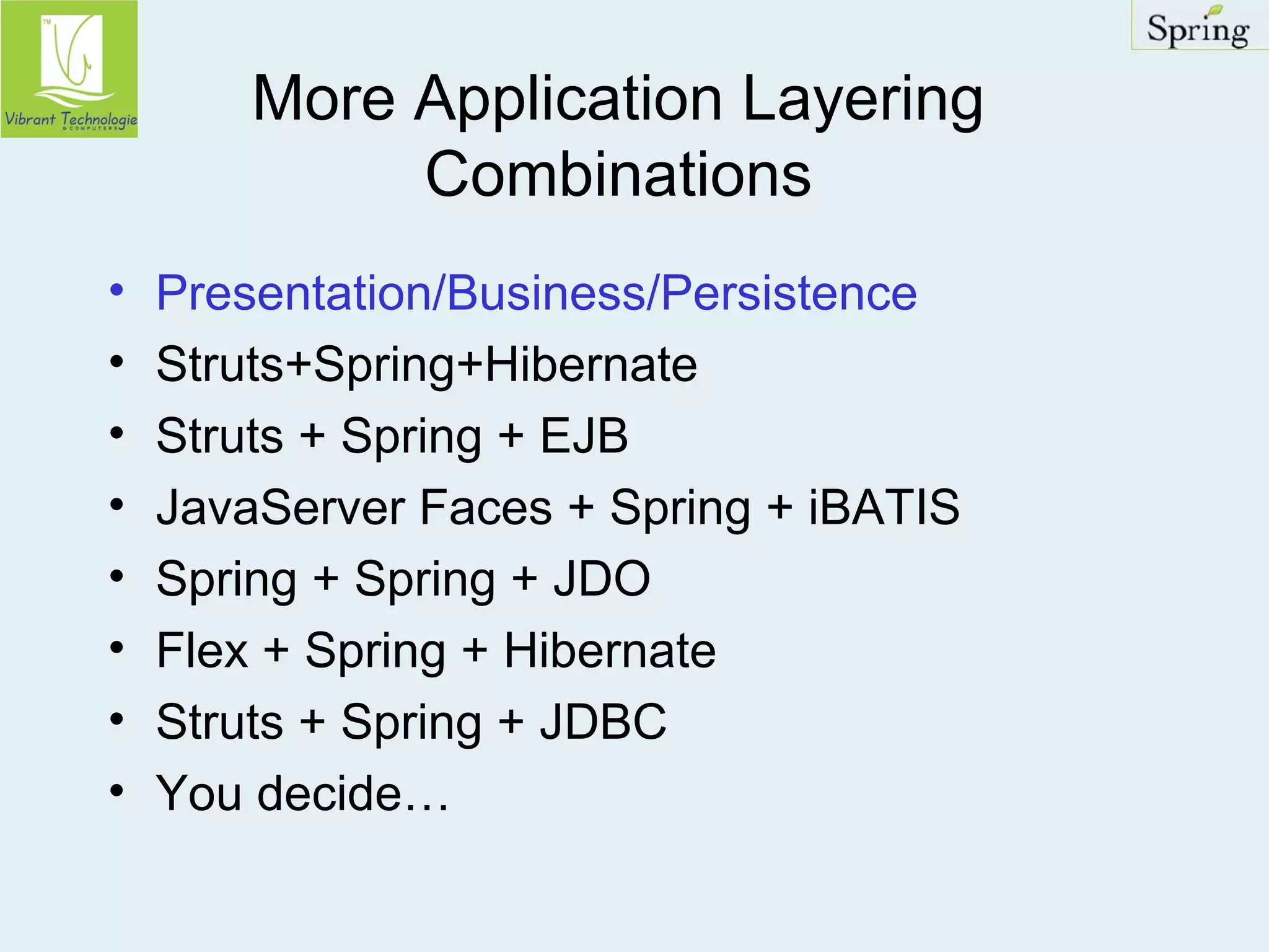 More Application Layering 
Combinations 
• Presentation/Business/Persistence 
• Struts+Spring+Hibernate 
• Struts + Spring + EJB 
• JavaServer Faces + Spring + iBATIS 
• Spring + Spring + JDO 
• Flex + Spring + Hibernate 
• Struts + Spring + JDBC 
• You decide… 
 