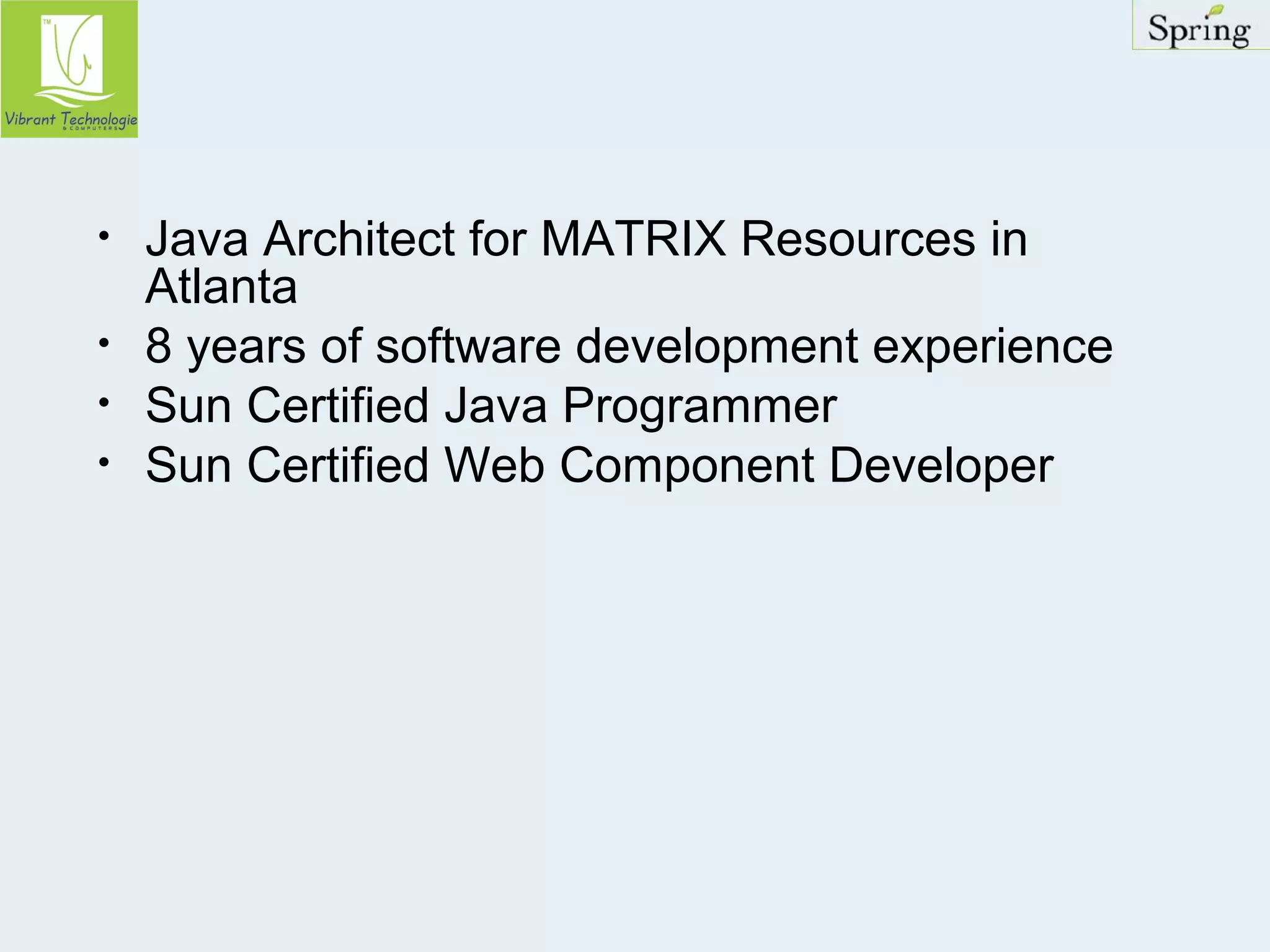 • Java Architect for MATRIX Resources in 
Atlanta 
• 8 years of software development experience 
• Sun Certified Java Programmer 
• Sun Certified Web Component Developer 
 