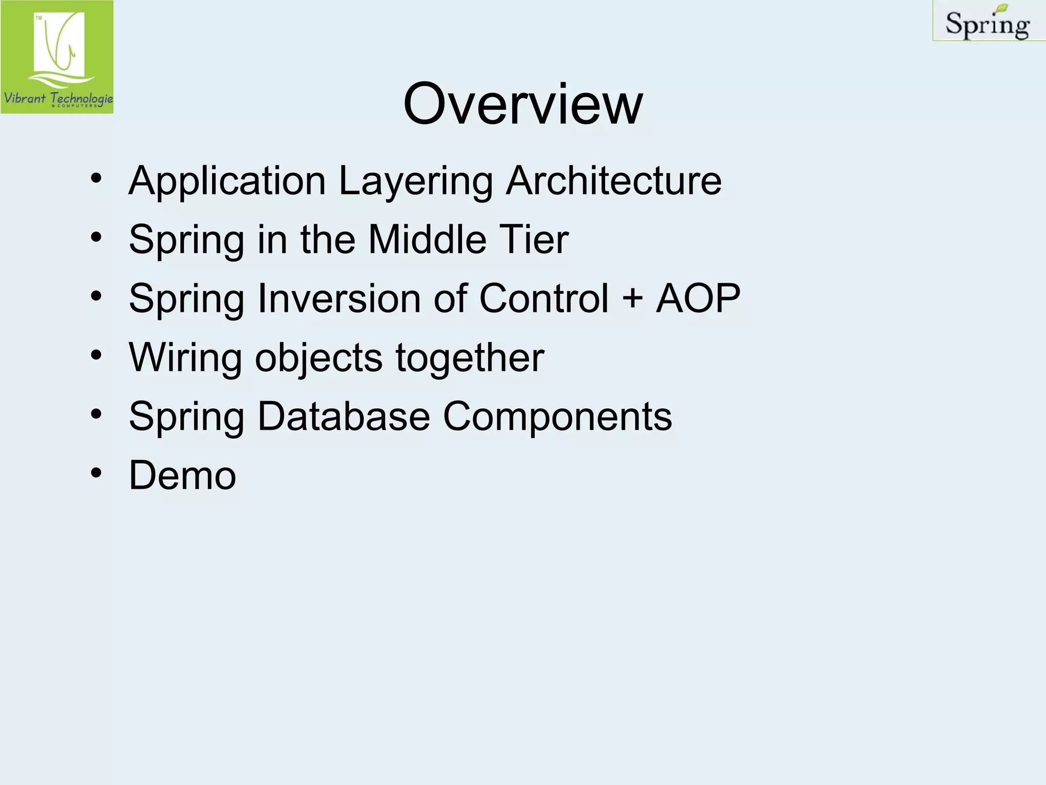 Overview 
• Application Layering Architecture 
• Spring in the Middle Tier 
• Spring Inversion of Control + AOP 
• Wiring objects together 
• Spring Database Components 
• Demo 
 