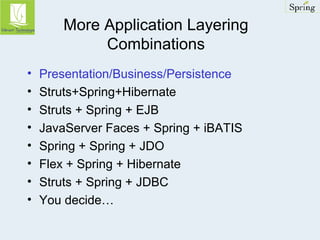 More Application Layering 
Combinations 
• Presentation/Business/Persistence 
• Struts+Spring+Hibernate 
• Struts + Spring + EJB 
• JavaServer Faces + Spring + iBATIS 
• Spring + Spring + JDO 
• Flex + Spring + Hibernate 
• Struts + Spring + JDBC 
• You decide… 
 