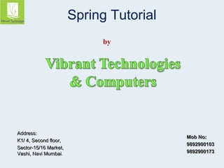 Spring Tutorial 
AAddddrreessss:: 
KK11// 44,, SSeeccoonndd fflloooorr,, 
SSeeccttoorr--1155//1166 MMaarrkkeett,, 
VVaasshhii,, NNaavvii MMuummbbaaii. 
MMoobb NNoo:: 
99889922990000110033 
99889922990000117733 
by 
 
