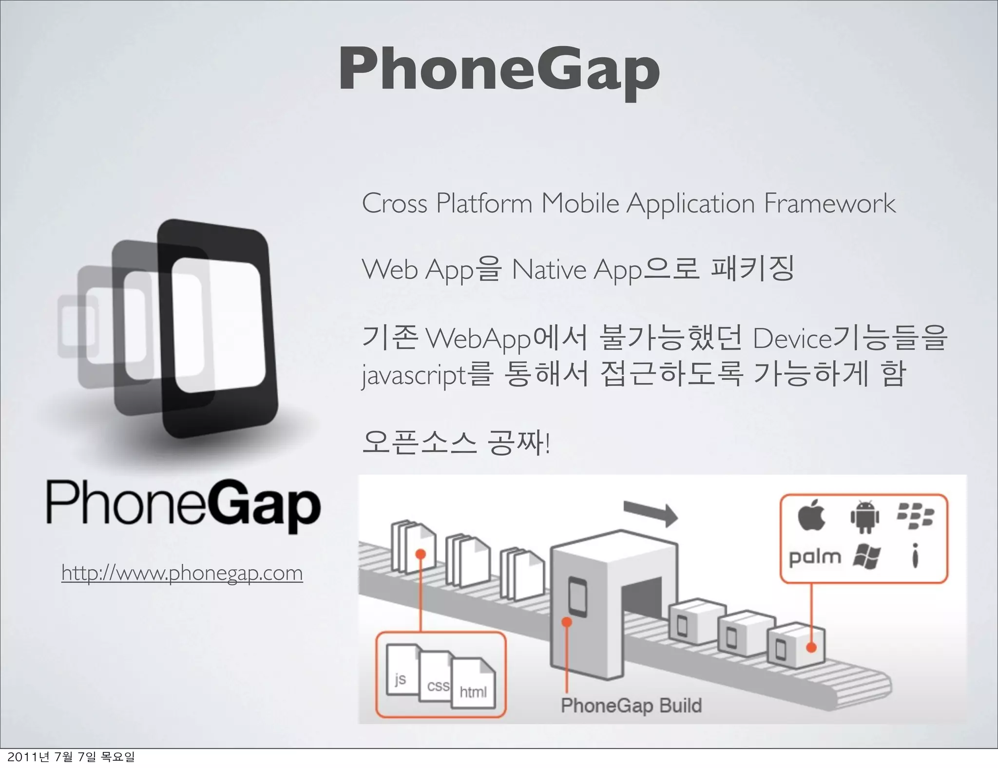 PhoneGap
                               Cross Platform Mobile Application Framework

                               Web App     Native App

                                     WebApp                   Device
                               javascript

                                              !



     http://www.phonegap.com




	     	    	 
 
