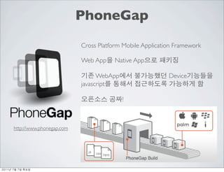 PhoneGap
                               Cross Platform Mobile Application Framework

                               Web App     Native App

                                     WebApp                   Device
                               javascript

                                              !



     http://www.phonegap.com




	     	    	 
 