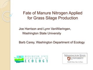 Fate of Manure Nitrogen Applied
for Grass Silage Production
Joe Harrison and Lynn VanWieringen,
Washington State University
Barb Carey, Washington Department of Ecology
 