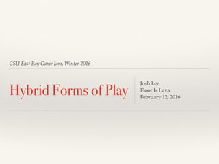 CSU East Bay Game Jam, Winter 2016
Hybrid Forms of Play
Josh Lee
Floor Is Lava
February 12, 2016
 
