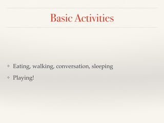 Basic Activities
❖ Eating, walking, conversation, sleeping
❖ Playing!
 
