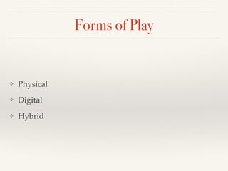 Forms of Play
❖ Physical
❖ Digital
❖ Hybrid
 