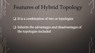 Features of Hybrid Topology
 It is a combination of two or topologies
 Inherits the advantages and disadvantages of
the topologies included
 
