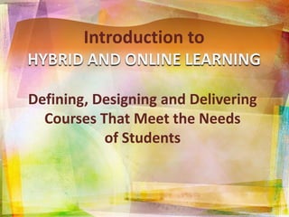 Introduction to HYBRID AND ONLINE LEARNING Defining, Designing and Delivering Courses That Meet the Needs of Students 